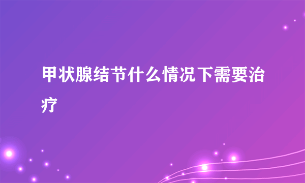 甲状腺结节什么情况下需要治疗