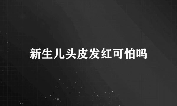 新生儿头皮发红可怕吗