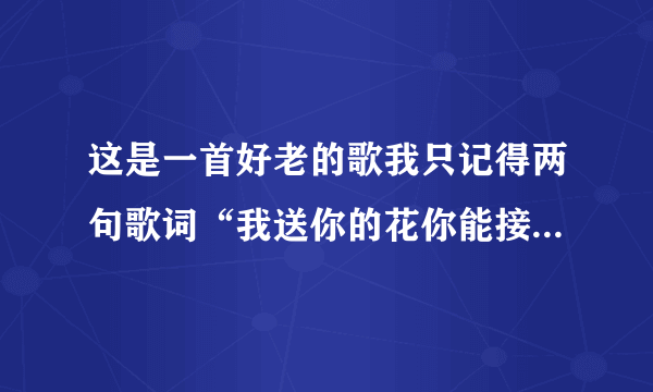 这是一首好老的歌我只记得两句歌词“我送你的花你能接受吗？我对你带你会在意吗？......”麻烦寻找 谢谢！