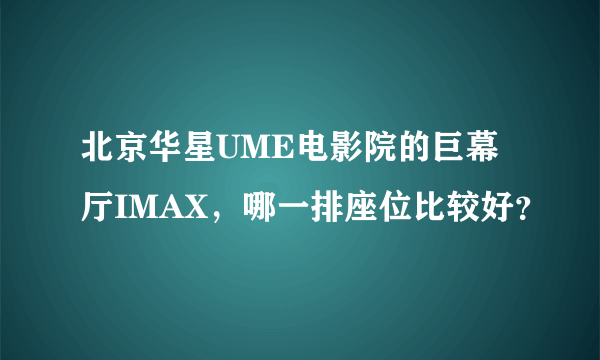 北京华星UME电影院的巨幕厅IMAX，哪一排座位比较好？