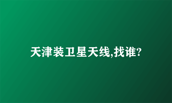天津装卫星天线,找谁?