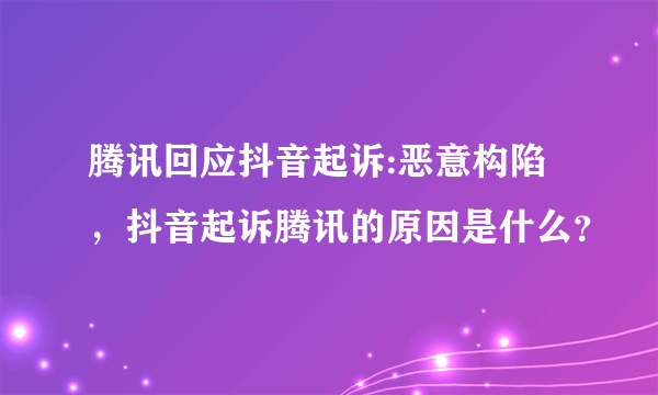 腾讯回应抖音起诉:恶意构陷，抖音起诉腾讯的原因是什么？