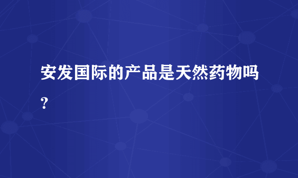 安发国际的产品是天然药物吗？