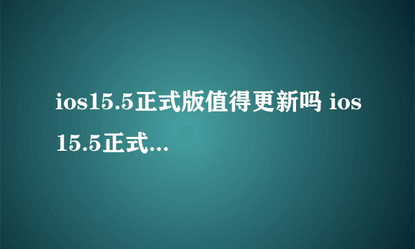 ios15.5正式版值得更新吗 ios15.5正式版怎么样