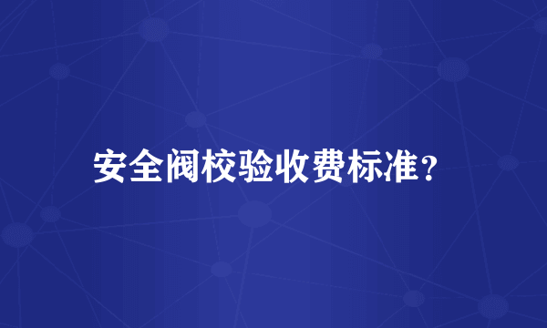 安全阀校验收费标准？