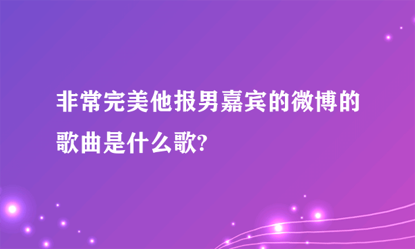非常完美他报男嘉宾的微博的歌曲是什么歌?