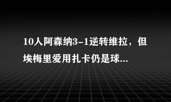 10人阿森纳3-1逆转维拉，但埃梅里爱用扎卡仍是球队大短板，你认同吗？