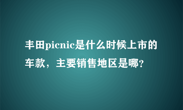 丰田picnic是什么时候上市的车款，主要销售地区是哪？