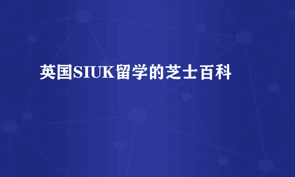 英国SIUK留学的芝士百科