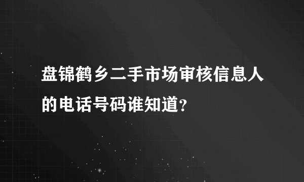 盘锦鹤乡二手市场审核信息人的电话号码谁知道？
