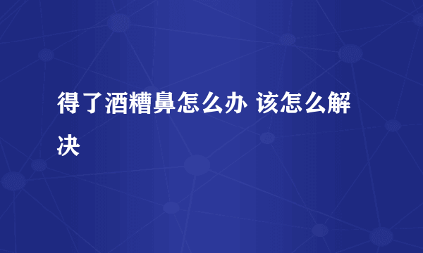 得了酒糟鼻怎么办 该怎么解决