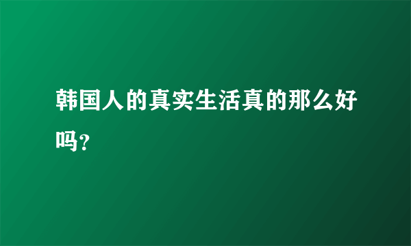 韩国人的真实生活真的那么好吗？
