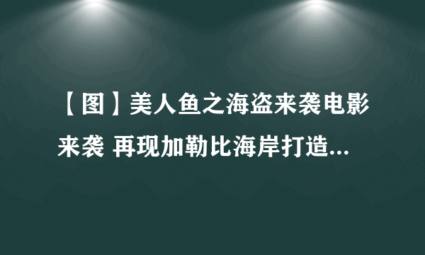 【图】美人鱼之海盗来袭电影来袭 再现加勒比海岸打造人鱼国度