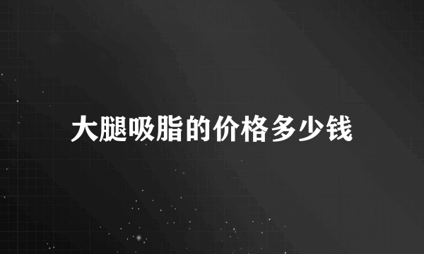 大腿吸脂的价格多少钱