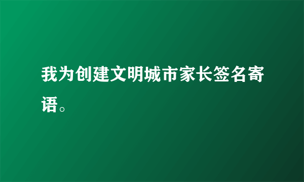 我为创建文明城市家长签名寄语。