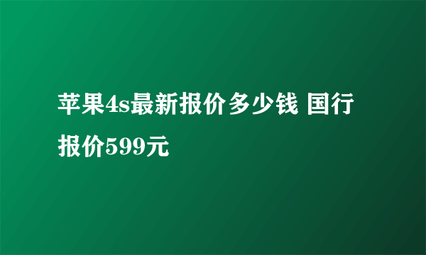 苹果4s最新报价多少钱 国行报价599元