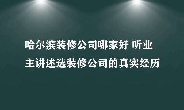 哈尔滨装修公司哪家好 听业主讲述选装修公司的真实经历