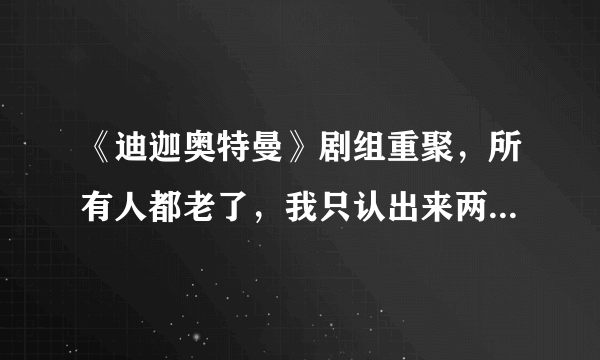 《迪迦奥特曼》剧组重聚，所有人都老了，我只认出来两个队长！