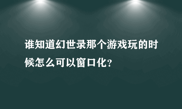 谁知道幻世录那个游戏玩的时候怎么可以窗口化？