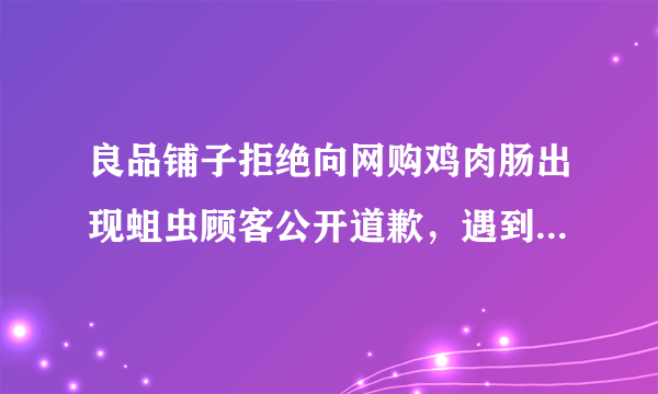 良品铺子拒绝向网购鸡肉肠出现蛆虫顾客公开道歉，遇到这种情况你会怎么办？