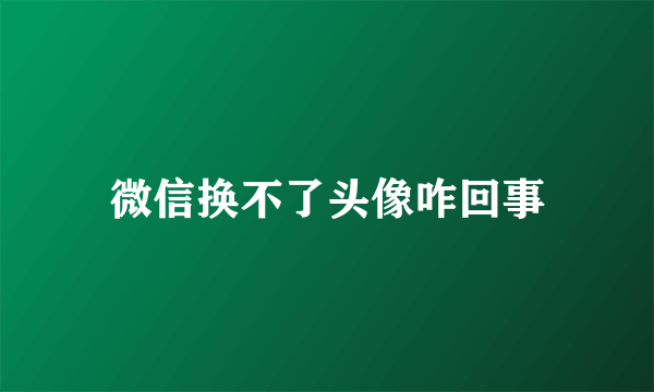 微信换不了头像咋回事
