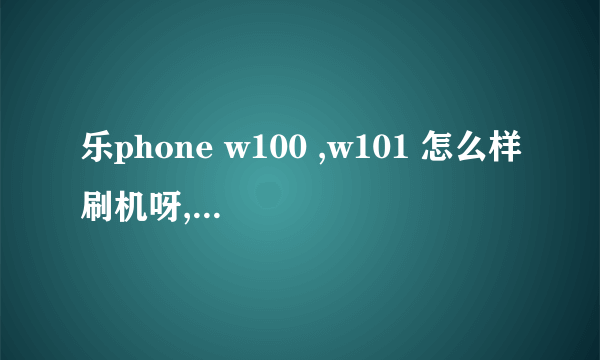 乐phone w100 ,w101 怎么样刷机呀,跪求答案