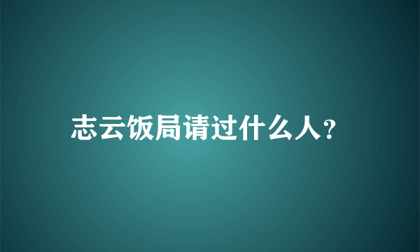 志云饭局请过什么人？