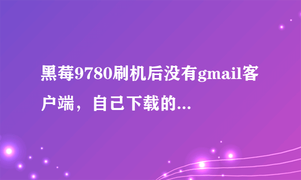 黑莓9780刷机后没有gmail客户端，自己下载的又登陆不上去。PS：不知道怎么把任何软件安装到手机上的小笨