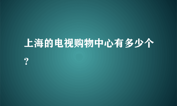 上海的电视购物中心有多少个？
