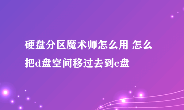 硬盘分区魔术师怎么用 怎么把d盘空间移过去到c盘