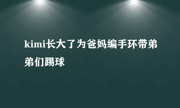 kimi长大了为爸妈编手环带弟弟们踢球