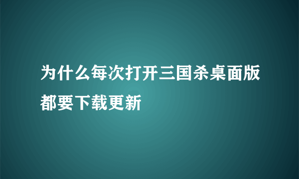 为什么每次打开三国杀桌面版都要下载更新