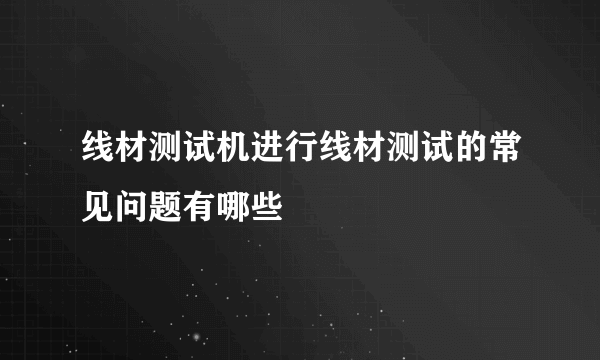 线材测试机进行线材测试的常见问题有哪些