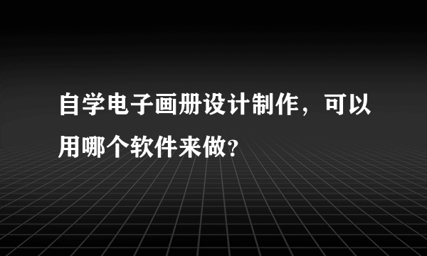 自学电子画册设计制作，可以用哪个软件来做？
