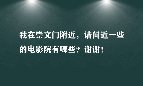 我在崇文门附近，请问近一些的电影院有哪些？谢谢！