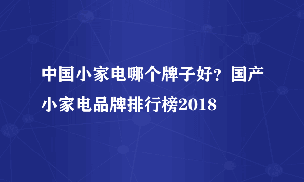 中国小家电哪个牌子好？国产小家电品牌排行榜2018