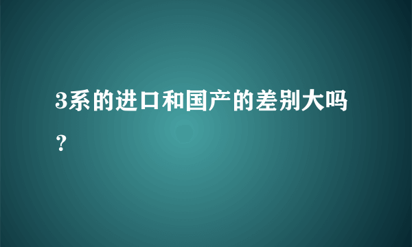 3系的进口和国产的差别大吗？