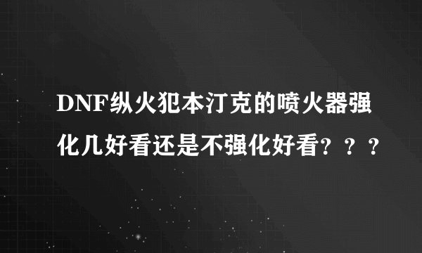 DNF纵火犯本汀克的喷火器强化几好看还是不强化好看？？？