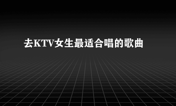 去KTV女生最适合唱的歌曲