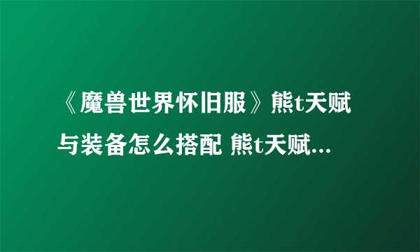 《魔兽世界怀旧服》熊t天赋与装备怎么搭配 熊t天赋与装备搭配攻略