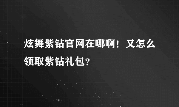 炫舞紫钻官网在哪啊！又怎么领取紫钻礼包？