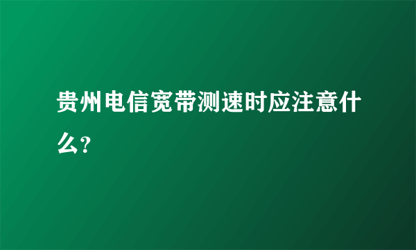 贵州电信宽带测速时应注意什么？
