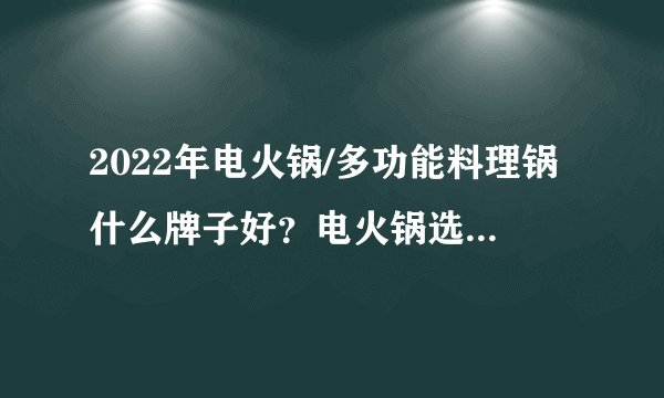 2022年电火锅/多功能料理锅什么牌子好？电火锅选购攻略，高性价比电火锅推荐
