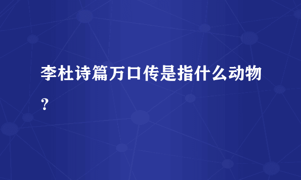 李杜诗篇万口传是指什么动物？
