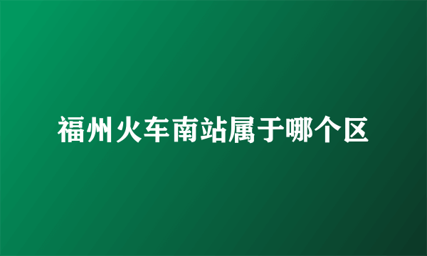 福州火车南站属于哪个区