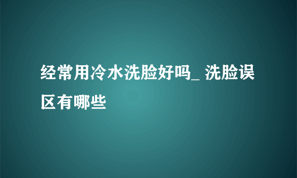 经常用冷水洗脸好吗_ 洗脸误区有哪些