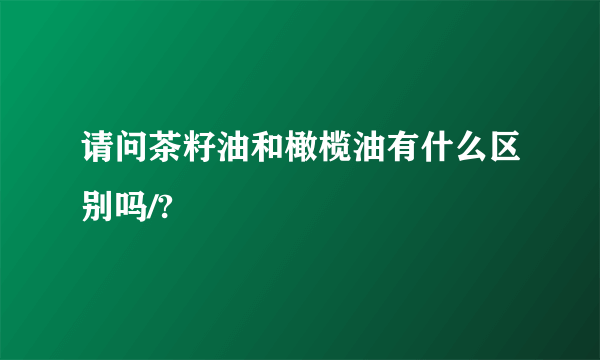 请问茶籽油和橄榄油有什么区别吗/?