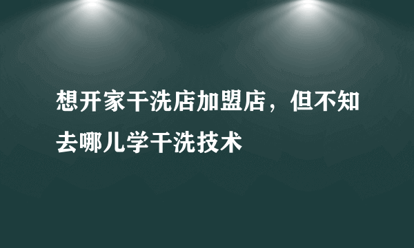 想开家干洗店加盟店，但不知去哪儿学干洗技术