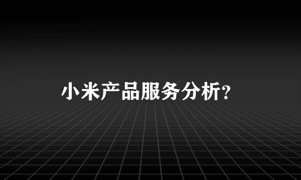 小米产品服务分析？