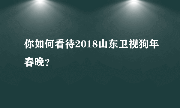 你如何看待2018山东卫视狗年春晚？